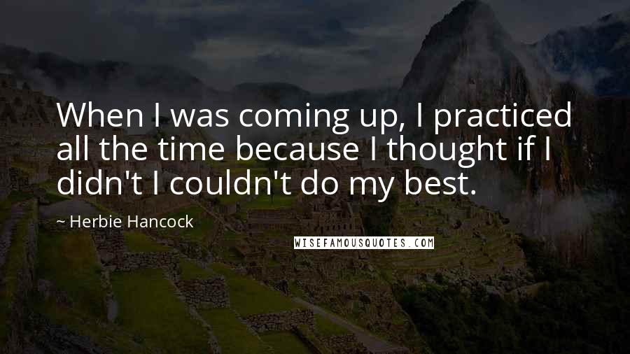 Herbie Hancock Quotes: When I was coming up, I practiced all the time because I thought if I didn't I couldn't do my best.