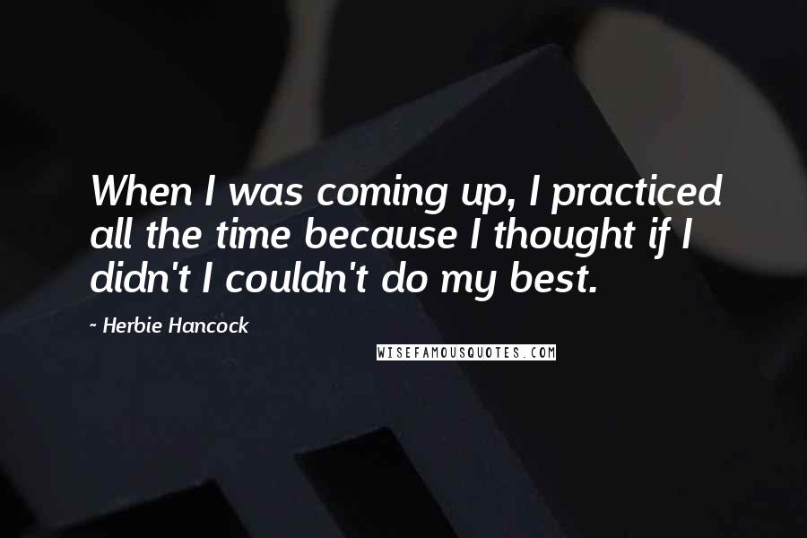 Herbie Hancock Quotes: When I was coming up, I practiced all the time because I thought if I didn't I couldn't do my best.