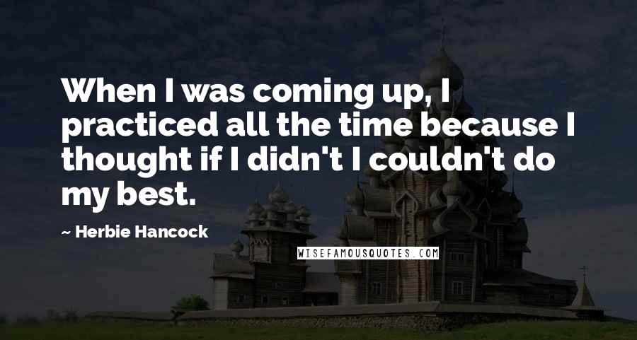 Herbie Hancock Quotes: When I was coming up, I practiced all the time because I thought if I didn't I couldn't do my best.