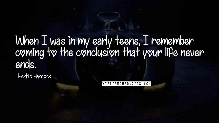 Herbie Hancock Quotes: When I was in my early teens, I remember coming to the conclusion that your life never ends.