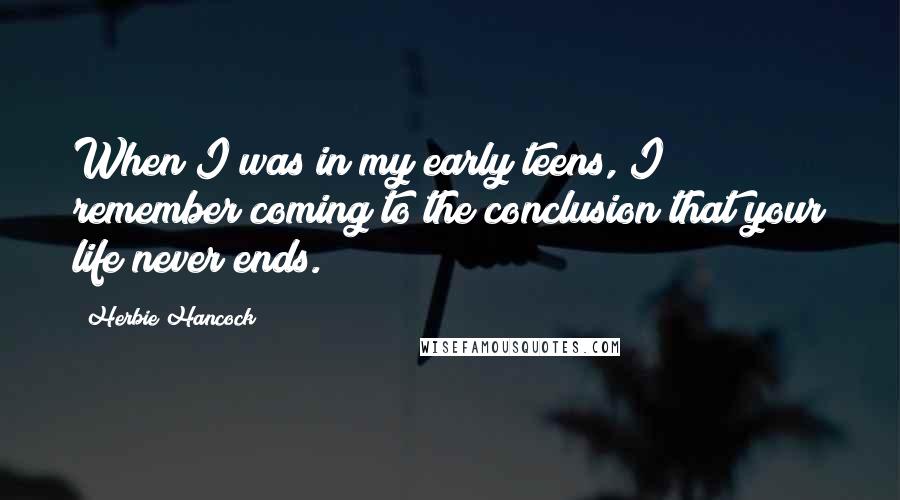 Herbie Hancock Quotes: When I was in my early teens, I remember coming to the conclusion that your life never ends.