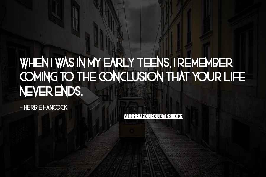 Herbie Hancock Quotes: When I was in my early teens, I remember coming to the conclusion that your life never ends.