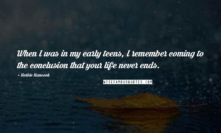 Herbie Hancock Quotes: When I was in my early teens, I remember coming to the conclusion that your life never ends.