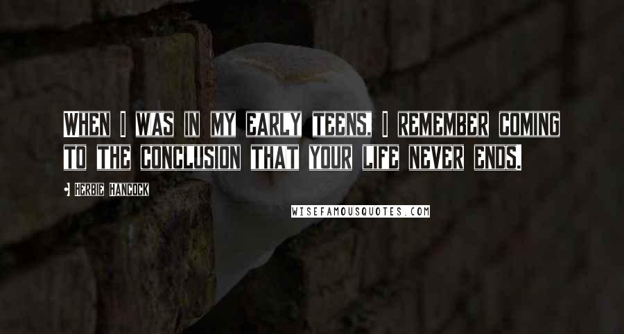 Herbie Hancock Quotes: When I was in my early teens, I remember coming to the conclusion that your life never ends.