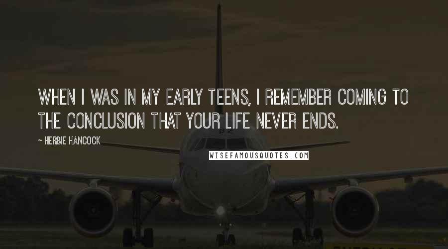 Herbie Hancock Quotes: When I was in my early teens, I remember coming to the conclusion that your life never ends.