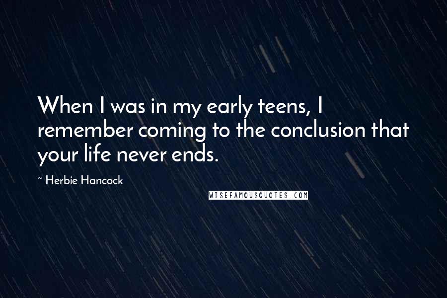 Herbie Hancock Quotes: When I was in my early teens, I remember coming to the conclusion that your life never ends.