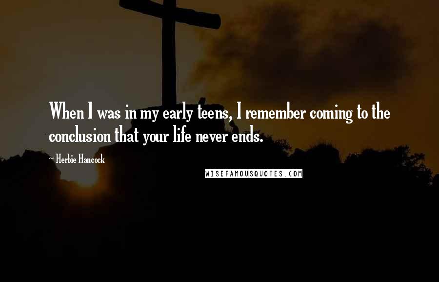 Herbie Hancock Quotes: When I was in my early teens, I remember coming to the conclusion that your life never ends.