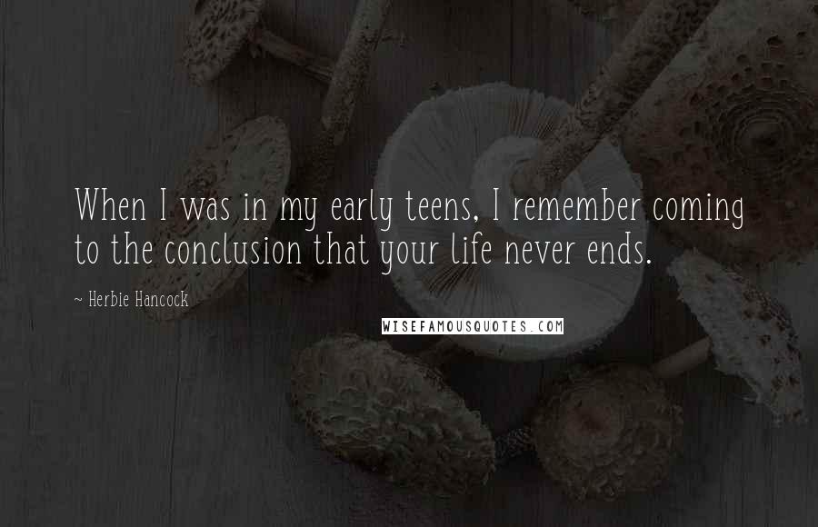 Herbie Hancock Quotes: When I was in my early teens, I remember coming to the conclusion that your life never ends.