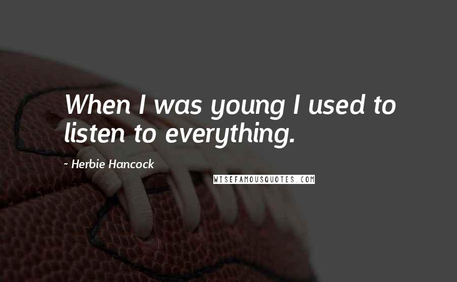 Herbie Hancock Quotes: When I was young I used to listen to everything.