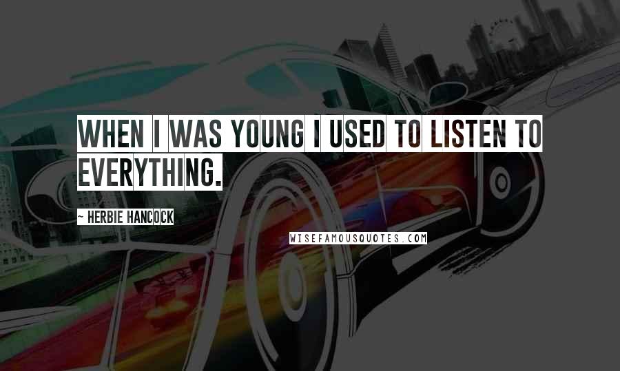 Herbie Hancock Quotes: When I was young I used to listen to everything.