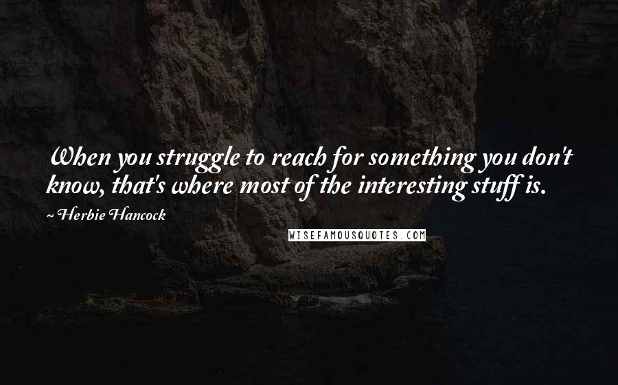 Herbie Hancock Quotes: When you struggle to reach for something you don't know, that's where most of the interesting stuff is.