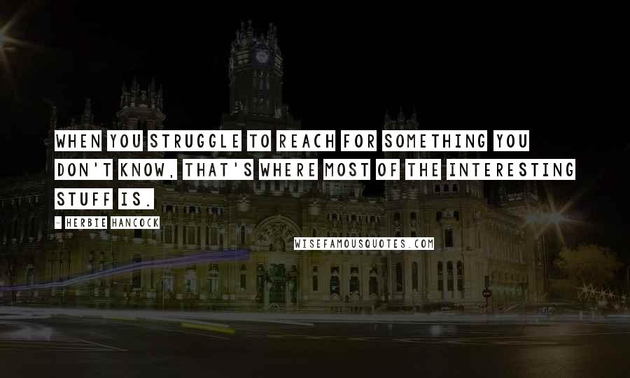 Herbie Hancock Quotes: When you struggle to reach for something you don't know, that's where most of the interesting stuff is.