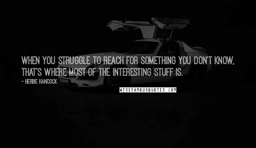 Herbie Hancock Quotes: When you struggle to reach for something you don't know, that's where most of the interesting stuff is.
