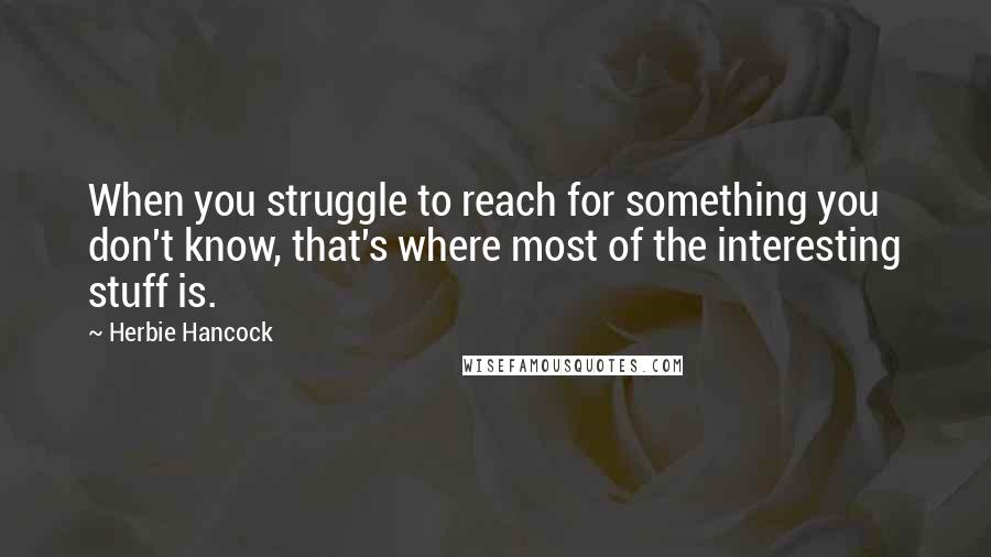 Herbie Hancock Quotes: When you struggle to reach for something you don't know, that's where most of the interesting stuff is.