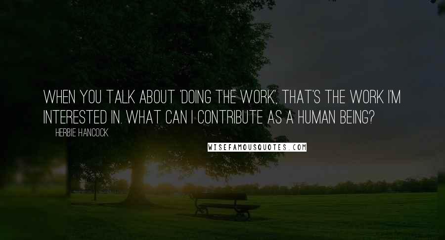 Herbie Hancock Quotes: When you talk about 'doing the work', that's the work I'm interested in. What can I contribute as a human being?