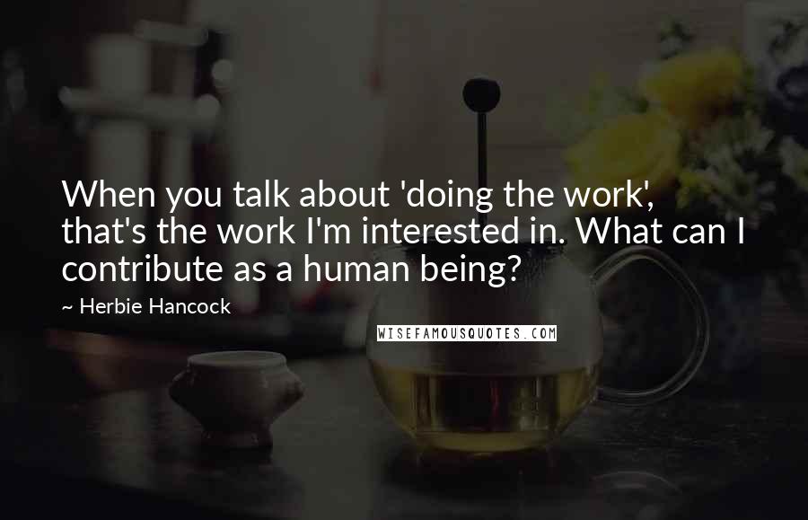 Herbie Hancock Quotes: When you talk about 'doing the work', that's the work I'm interested in. What can I contribute as a human being?