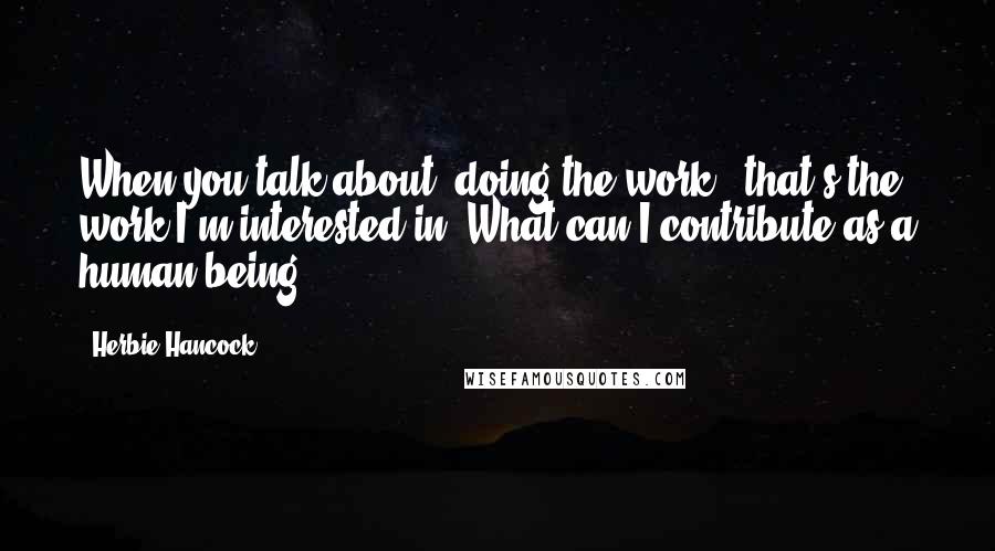 Herbie Hancock Quotes: When you talk about 'doing the work', that's the work I'm interested in. What can I contribute as a human being?