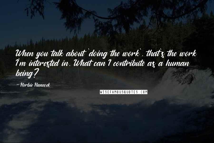 Herbie Hancock Quotes: When you talk about 'doing the work', that's the work I'm interested in. What can I contribute as a human being?