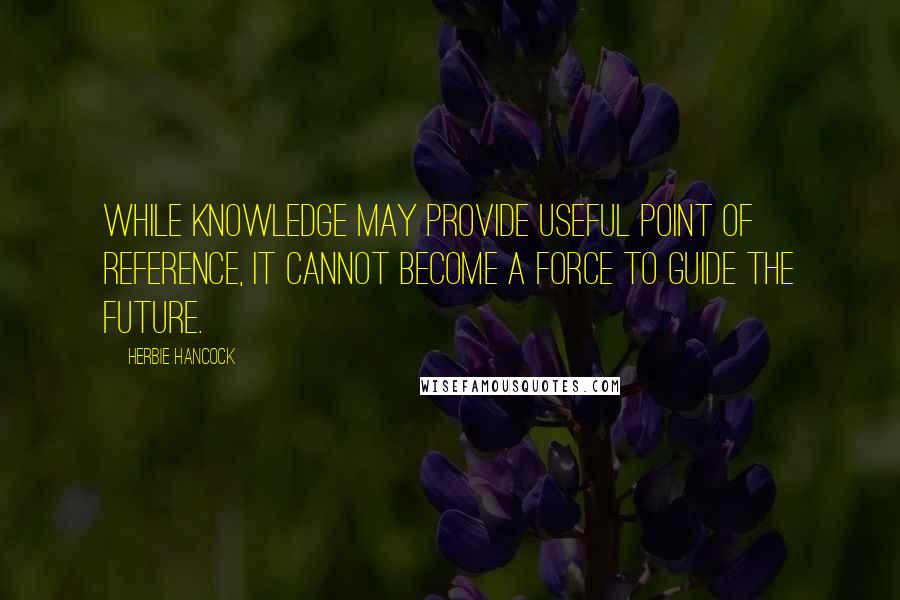 Herbie Hancock Quotes: While knowledge may provide useful point of reference, it cannot become a force to guide the future.