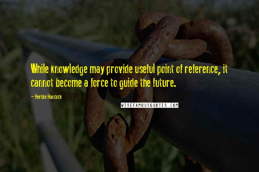 Herbie Hancock Quotes: While knowledge may provide useful point of reference, it cannot become a force to guide the future.