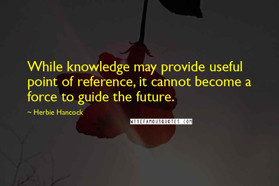 Herbie Hancock Quotes: While knowledge may provide useful point of reference, it cannot become a force to guide the future.