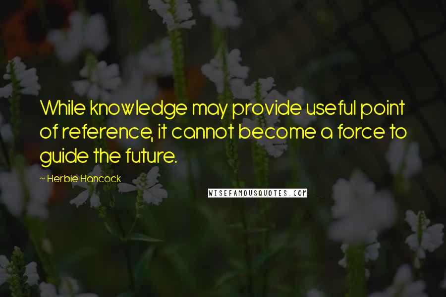 Herbie Hancock Quotes: While knowledge may provide useful point of reference, it cannot become a force to guide the future.