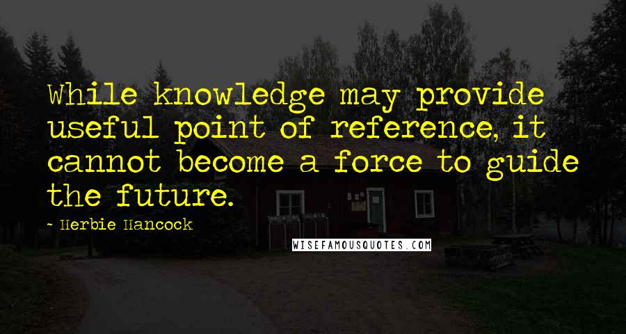 Herbie Hancock Quotes: While knowledge may provide useful point of reference, it cannot become a force to guide the future.