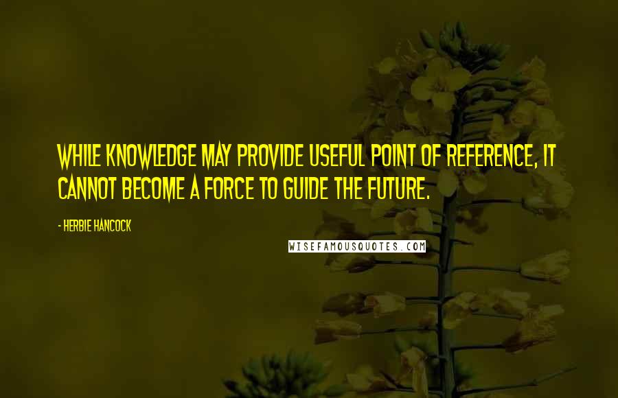 Herbie Hancock Quotes: While knowledge may provide useful point of reference, it cannot become a force to guide the future.