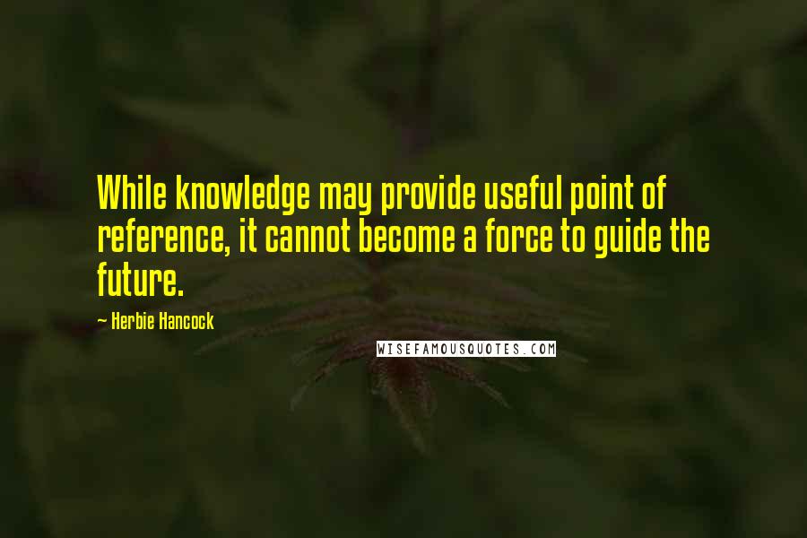 Herbie Hancock Quotes: While knowledge may provide useful point of reference, it cannot become a force to guide the future.