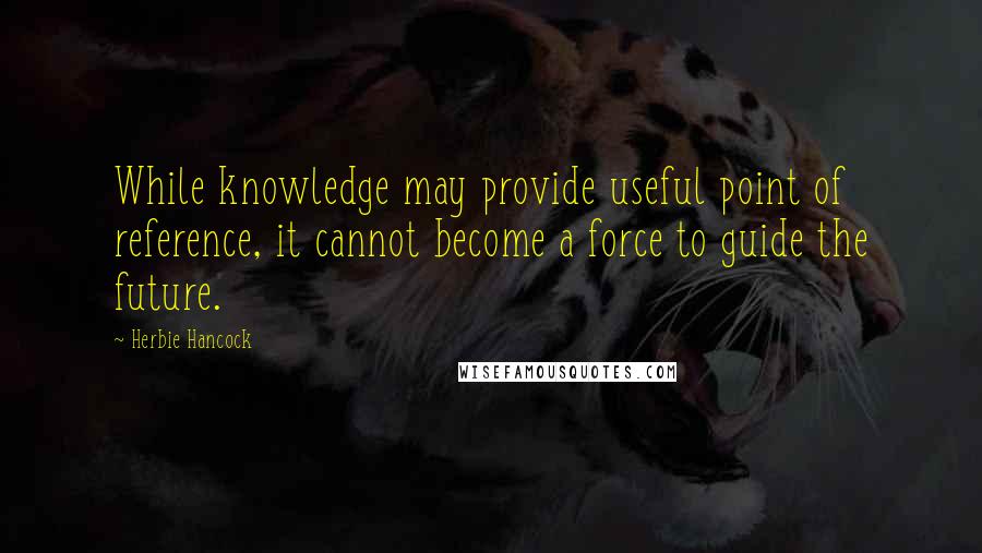 Herbie Hancock Quotes: While knowledge may provide useful point of reference, it cannot become a force to guide the future.