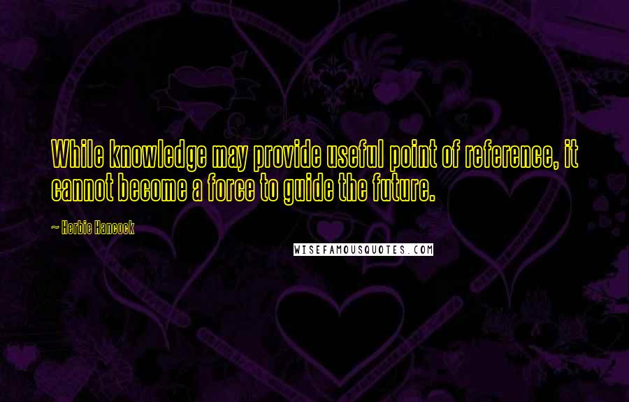 Herbie Hancock Quotes: While knowledge may provide useful point of reference, it cannot become a force to guide the future.