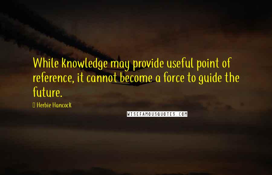 Herbie Hancock Quotes: While knowledge may provide useful point of reference, it cannot become a force to guide the future.