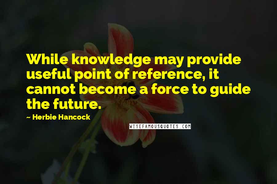 Herbie Hancock Quotes: While knowledge may provide useful point of reference, it cannot become a force to guide the future.