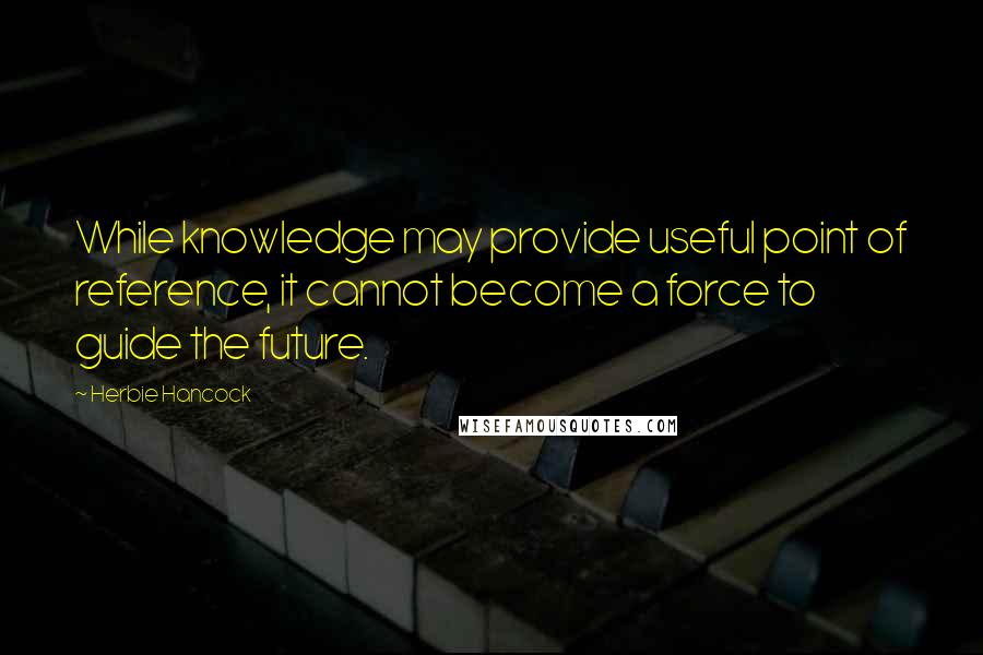 Herbie Hancock Quotes: While knowledge may provide useful point of reference, it cannot become a force to guide the future.