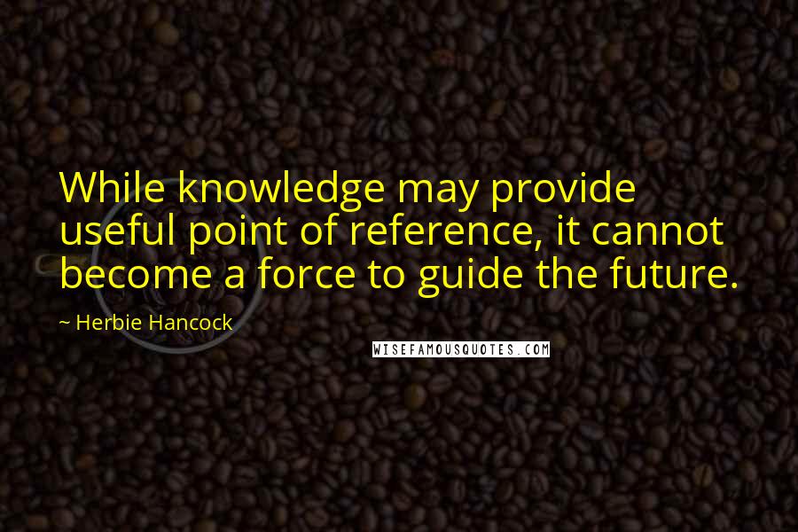 Herbie Hancock Quotes: While knowledge may provide useful point of reference, it cannot become a force to guide the future.