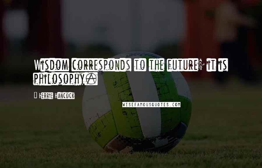 Herbie Hancock Quotes: Wisdom corresponds to the future; it is philosophy.