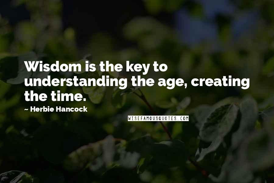 Herbie Hancock Quotes: Wisdom is the key to understanding the age, creating the time.