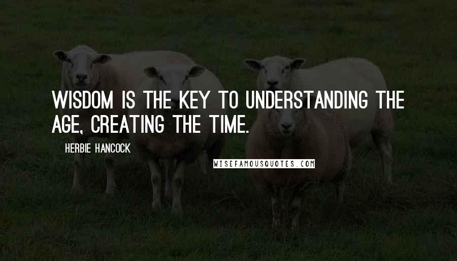 Herbie Hancock Quotes: Wisdom is the key to understanding the age, creating the time.