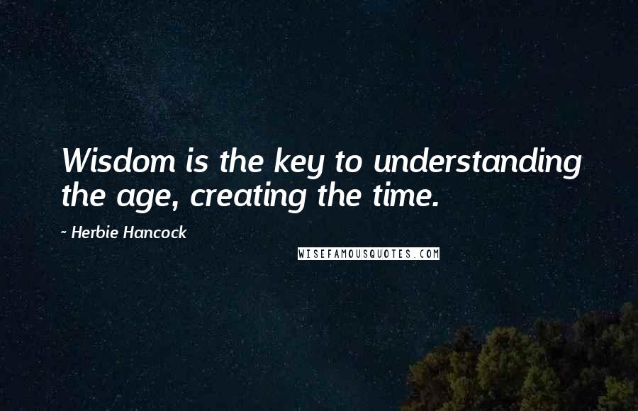 Herbie Hancock Quotes: Wisdom is the key to understanding the age, creating the time.