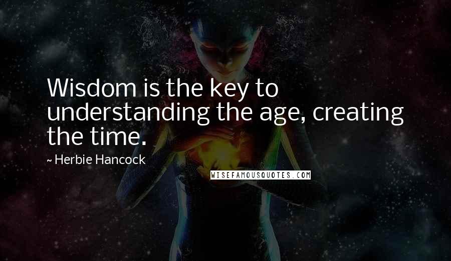 Herbie Hancock Quotes: Wisdom is the key to understanding the age, creating the time.