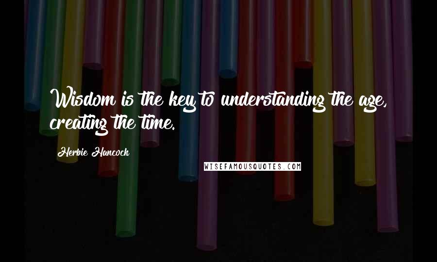 Herbie Hancock Quotes: Wisdom is the key to understanding the age, creating the time.