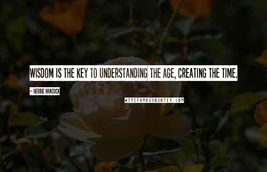 Herbie Hancock Quotes: Wisdom is the key to understanding the age, creating the time.