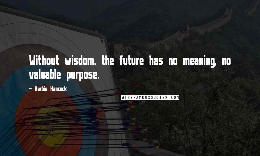 Herbie Hancock Quotes: Without wisdom, the future has no meaning, no valuable purpose.