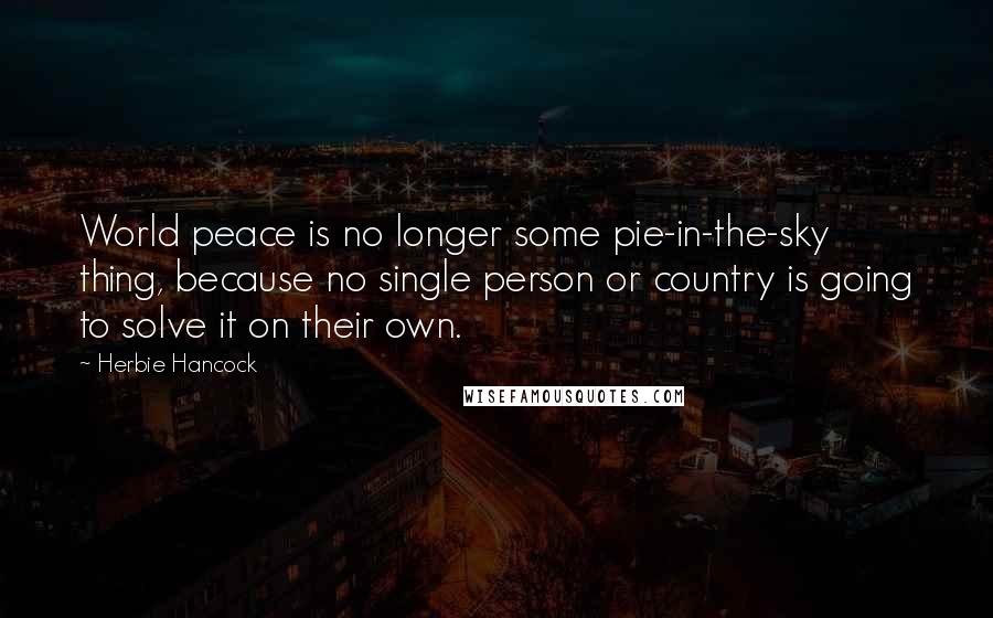 Herbie Hancock Quotes: World peace is no longer some pie-in-the-sky thing, because no single person or country is going to solve it on their own.