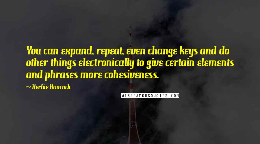 Herbie Hancock Quotes: You can expand, repeat, even change keys and do other things electronically to give certain elements and phrases more cohesiveness.
