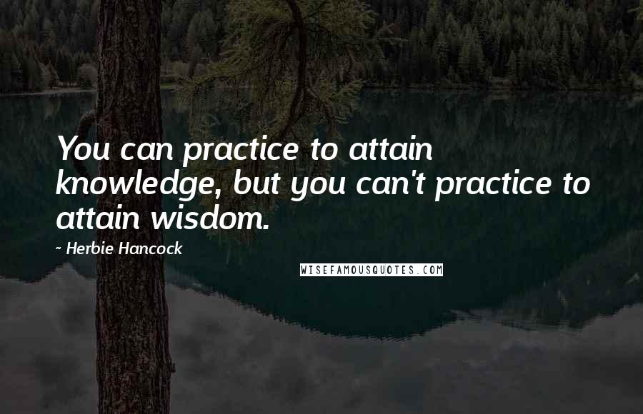 Herbie Hancock Quotes: You can practice to attain knowledge, but you can't practice to attain wisdom.