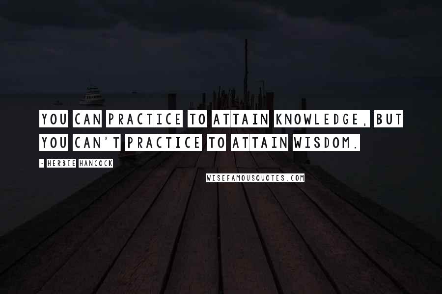 Herbie Hancock Quotes: You can practice to attain knowledge, but you can't practice to attain wisdom.