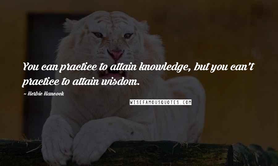 Herbie Hancock Quotes: You can practice to attain knowledge, but you can't practice to attain wisdom.