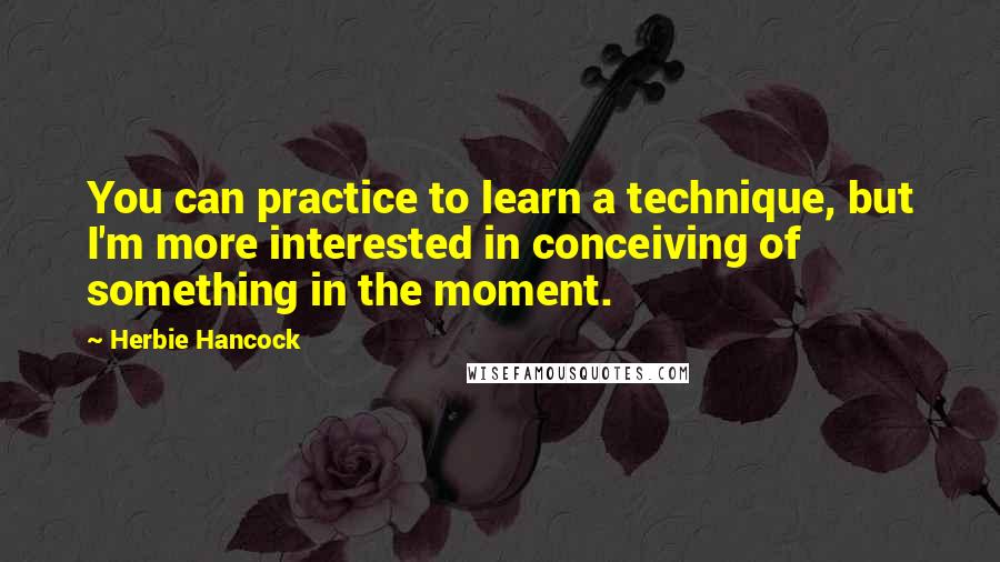 Herbie Hancock Quotes: You can practice to learn a technique, but I'm more interested in conceiving of something in the moment.