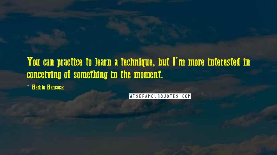 Herbie Hancock Quotes: You can practice to learn a technique, but I'm more interested in conceiving of something in the moment.